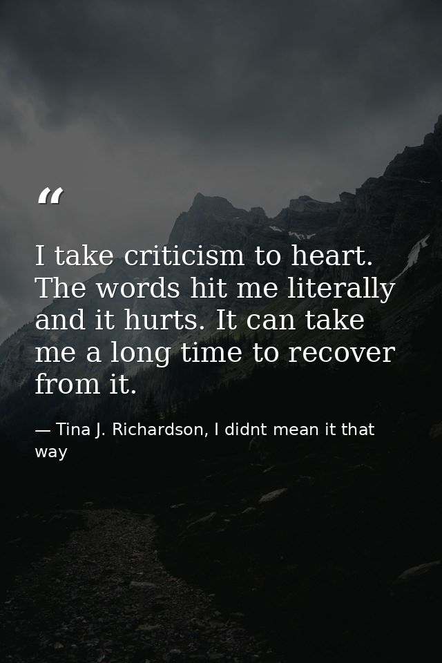 I take criticism to heart. The words hit me literally and it hurts. It can take me a long time to recover from it. — Tina J. Richardson, I didnt mean it that way