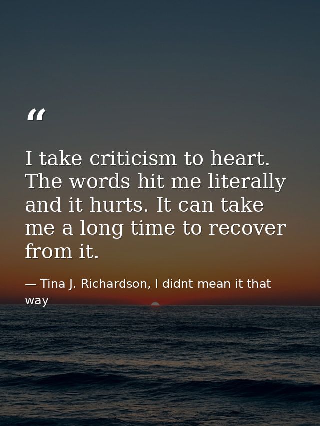 I take criticism to heart. The words hit me literally and it hurts. It can take me a long time to recover from it. — Tina J. Richardson, I didnt mean it that way