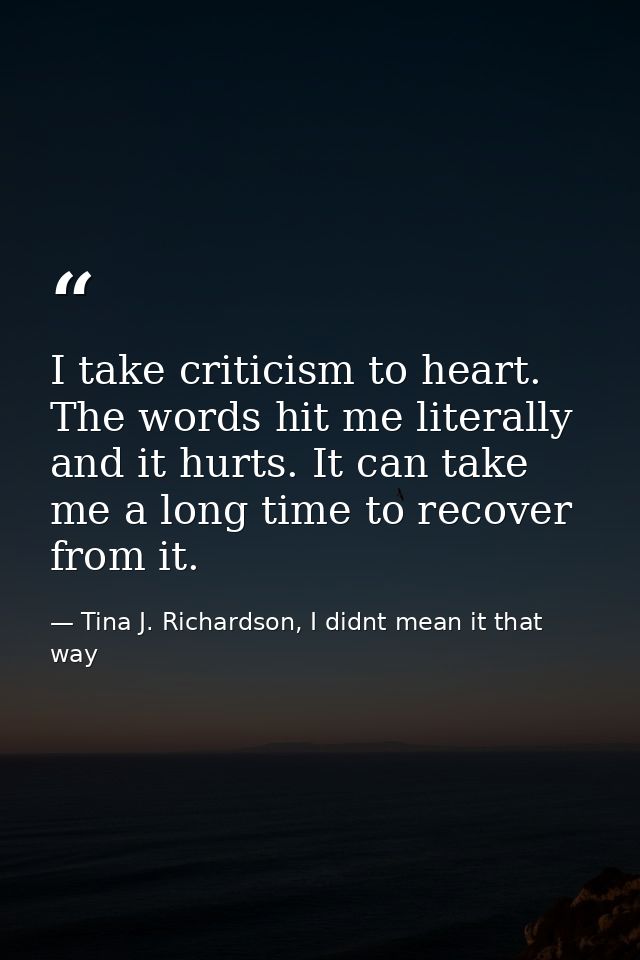 I take criticism to heart. The words hit me literally and it hurts. It can take me a long time to recover from it. — Tina J. Richardson, I didnt mean it that way