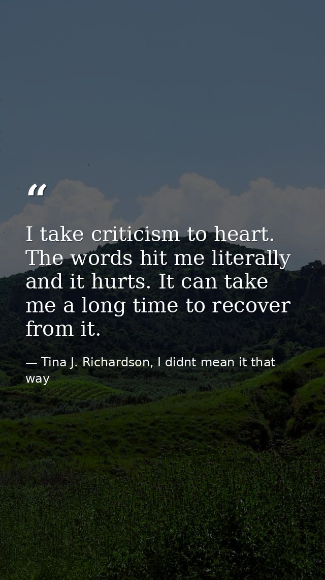 I take criticism to heart. The words hit me literally and it hurts. It can take me a long time to recover from it. — Tina J. Richardson, I didnt mean it that way