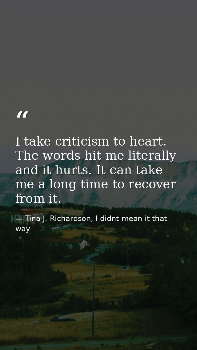 I take criticism to heart. The words hit me literally and it hurts. It can take me a long time to recover from it. — Tina J. Richardson, I didnt mean it that way