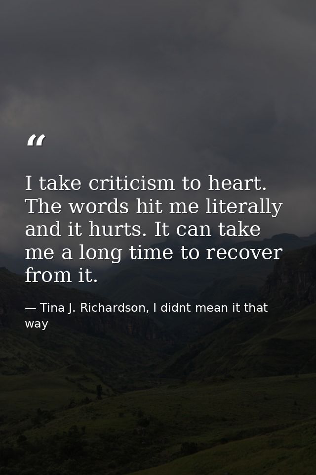 I take criticism to heart. The words hit me literally and it hurts. It can take me a long time to recover from it. — Tina J. Richardson, I didnt mean it that way