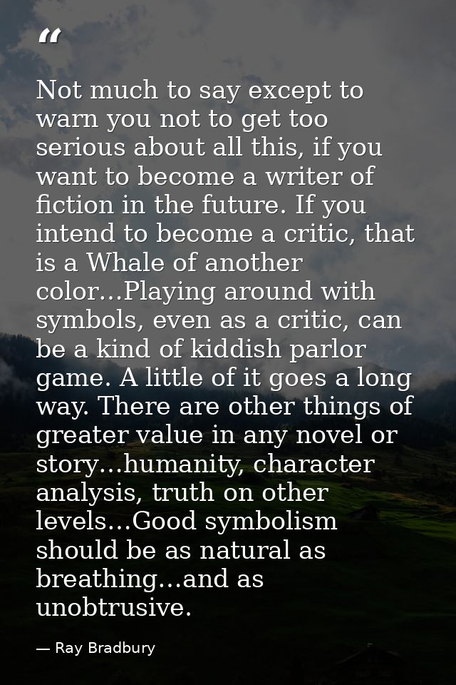 Not much to say except to warn you not to get too serious about all this, if you want to become a writer of fiction in t — Ray Bradbury