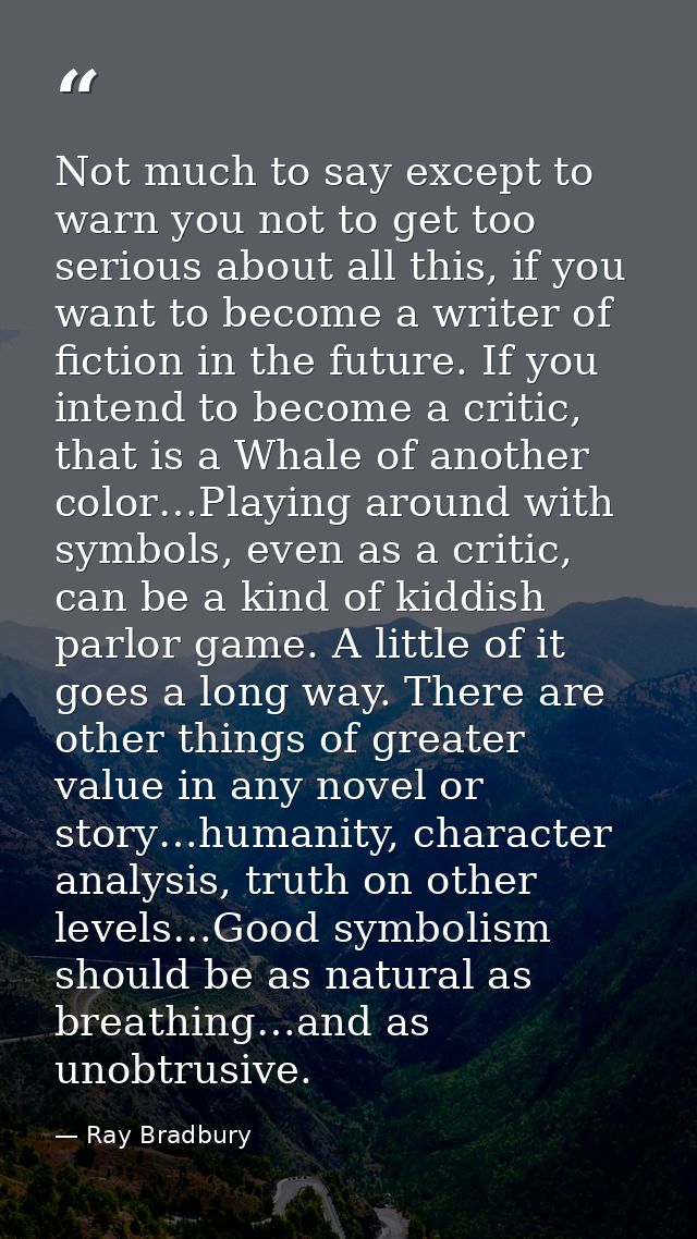 Not much to say except to warn you not to get too serious about all this, if you want to become a writer of fiction in t — Ray Bradbury