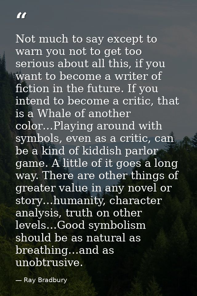 Not much to say except to warn you not to get too serious about all this, if you want to become a writer of fiction in t — Ray Bradbury