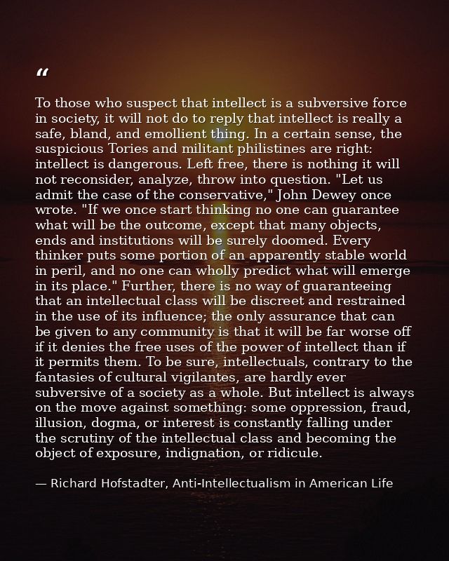 To those who suspect that intellect is a subversive force in society, it will not do to reply that intellect is really a — Richard Hofstadter, Anti-Intellectualism in American Life
