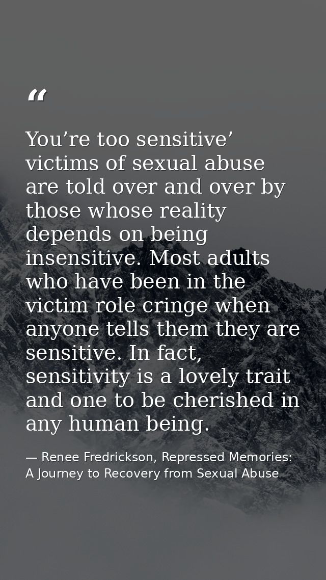 You’re too sensitive’ victims of sexual abuse are told over and over by those whose reality depends on being insensitive — Renee Fredrickson, Repressed Memories: A Journey to Recovery from Sexual Abuse