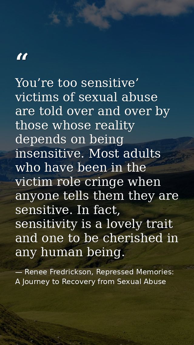 You’re too sensitive’ victims of sexual abuse are told over and over by those whose reality depends on being insensitive — Renee Fredrickson, Repressed Memories: A Journey to Recovery from Sexual Abuse