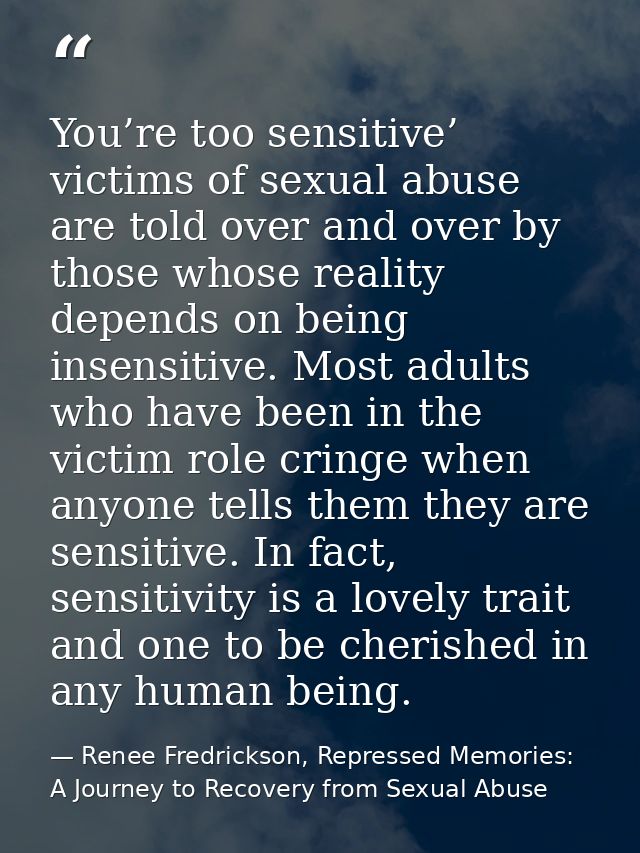 You’re too sensitive’ victims of sexual abuse are told over and over by those whose reality depends on being insensitive — Renee Fredrickson, Repressed Memories: A Journey to Recovery from Sexual Abuse