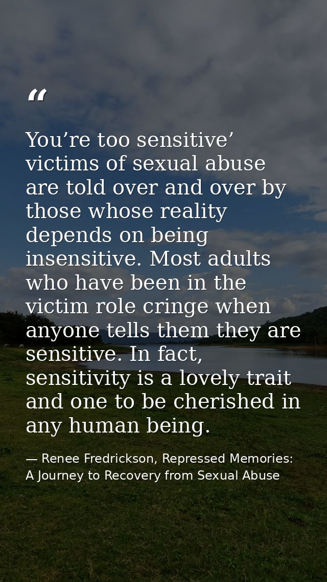 You’re too sensitive’ victims of sexual abuse are told over and over by those whose reality depends on being insensitive — Renee Fredrickson, Repressed Memories: A Journey to Recovery from Sexual Abuse