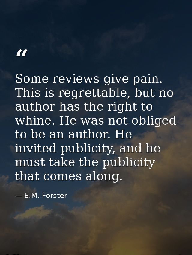 Some reviews give pain. This is regrettable, but no author has the right to whine. He was not obliged to be an author. H — E.M. Forster