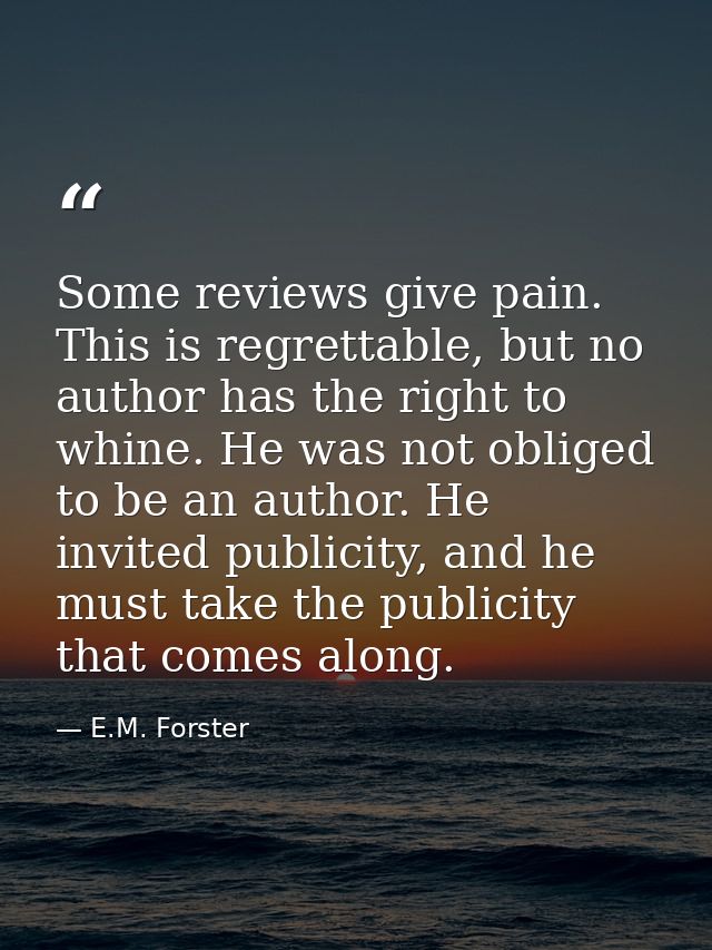 Some reviews give pain. This is regrettable, but no author has the right to whine. He was not obliged to be an author. H — E.M. Forster