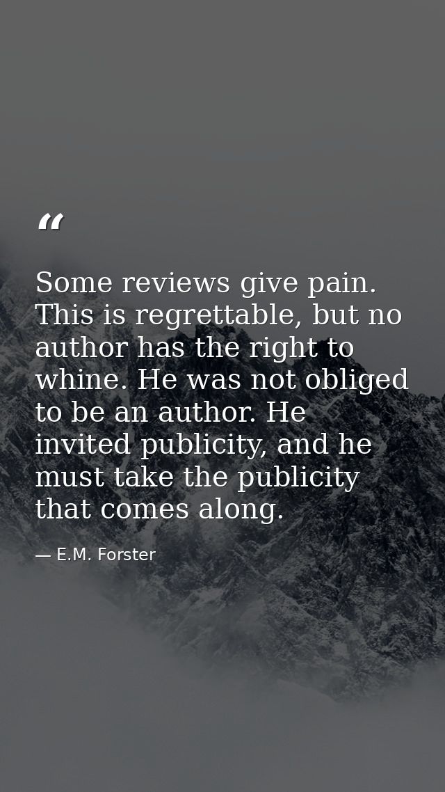 Some reviews give pain. This is regrettable, but no author has the right to whine. He was not obliged to be an author. H — E.M. Forster