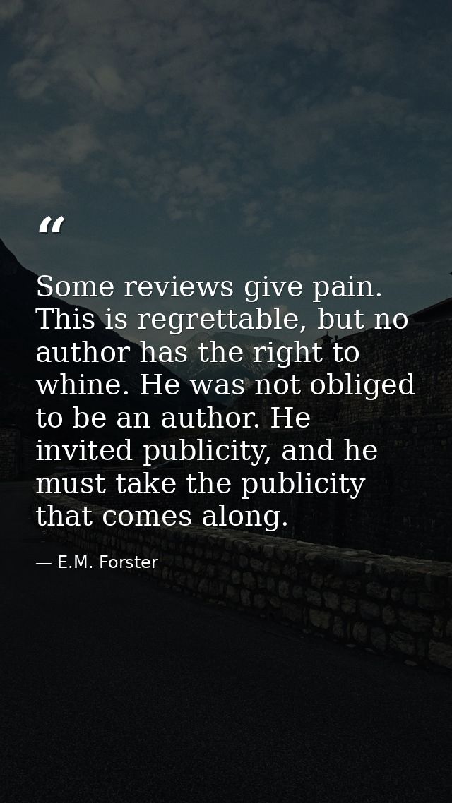 Some reviews give pain. This is regrettable, but no author has the right to whine. He was not obliged to be an author. H — E.M. Forster