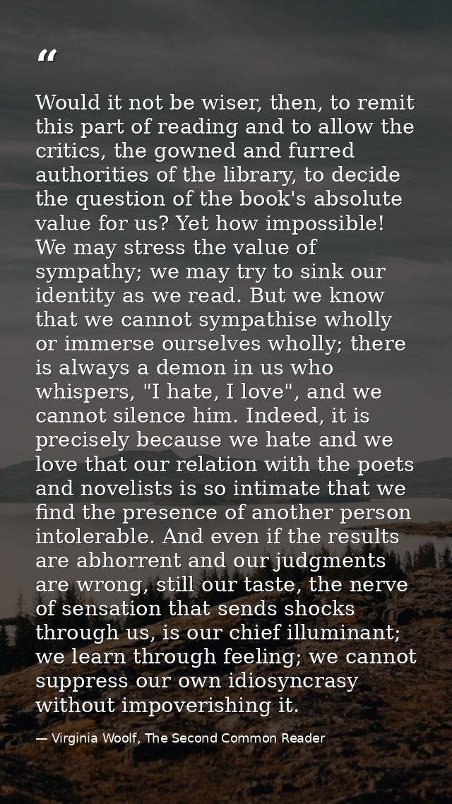 Would it not be wiser, then, to remit this part of reading and to allow the critics, the gowned and furred authorities o — Virginia Woolf, The Second Common Reader