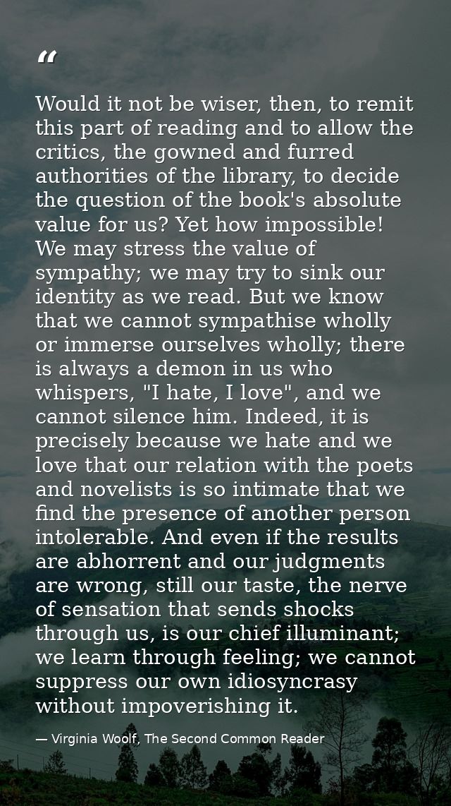 Would it not be wiser, then, to remit this part of reading and to allow the critics, the gowned and furred authorities o — Virginia Woolf, The Second Common Reader