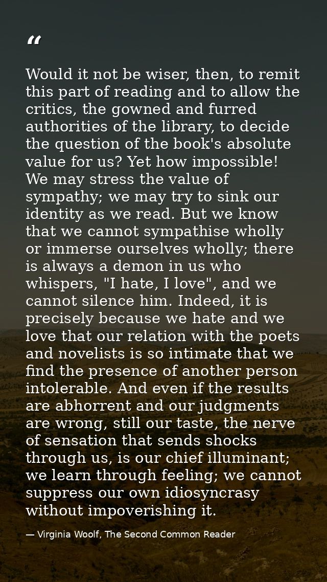 Would it not be wiser, then, to remit this part of reading and to allow the critics, the gowned and furred authorities o — Virginia Woolf, The Second Common Reader