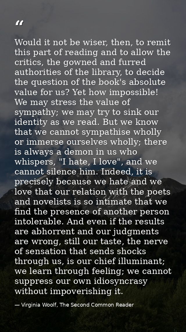 Would it not be wiser, then, to remit this part of reading and to allow the critics, the gowned and furred authorities o — Virginia Woolf, The Second Common Reader
