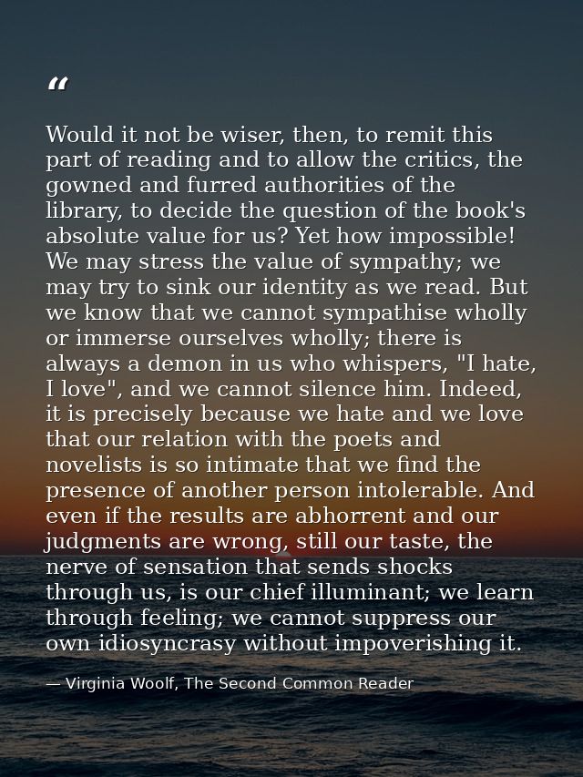 Would it not be wiser, then, to remit this part of reading and to allow the critics, the gowned and furred authorities o — Virginia Woolf, The Second Common Reader