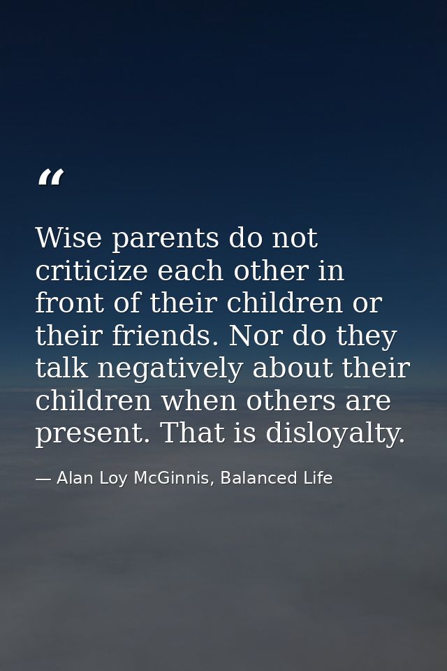 Wise parents do not criticize each other in front of their children or their friends. Nor do they talk negatively about  — Alan Loy McGinnis, Balanced Life