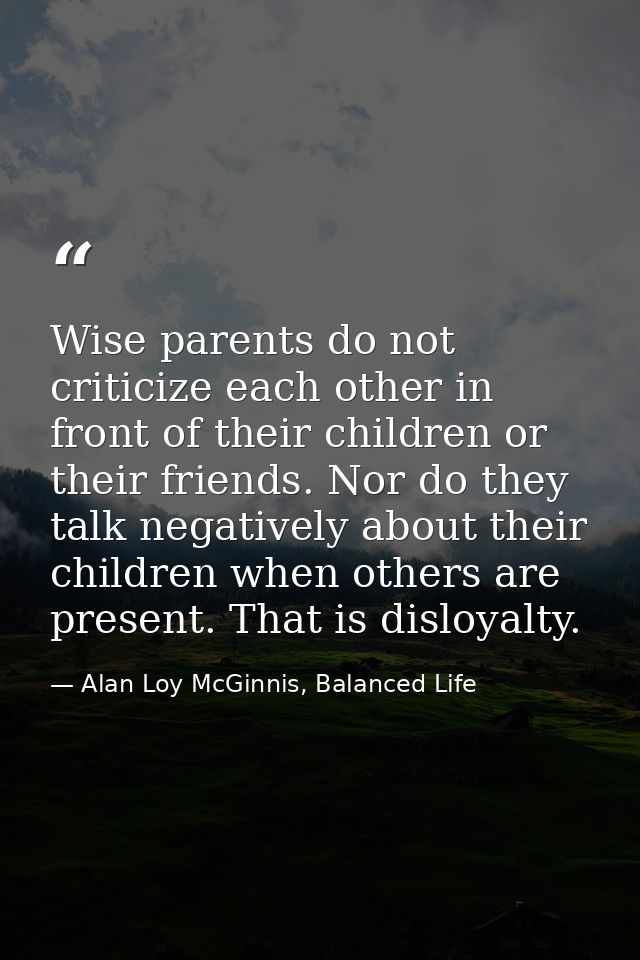 Wise parents do not criticize each other in front of their children or their friends. Nor do they talk negatively about  — Alan Loy McGinnis, Balanced Life