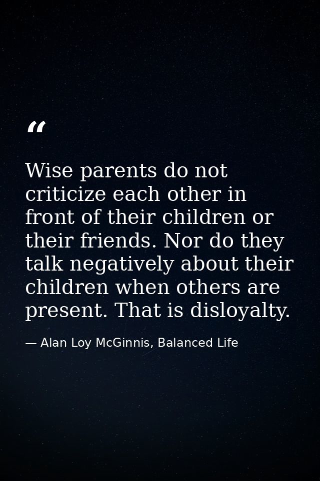 Wise parents do not criticize each other in front of their children or their friends. Nor do they talk negatively about  — Alan Loy McGinnis, Balanced Life