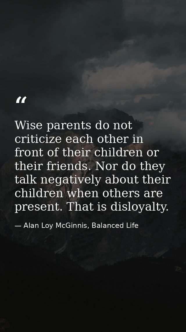 Wise parents do not criticize each other in front of their children or their friends. Nor do they talk negatively about  — Alan Loy McGinnis, Balanced Life