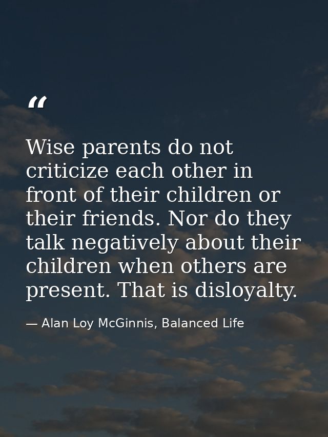 Wise parents do not criticize each other in front of their children or their friends. Nor do they talk negatively about  — Alan Loy McGinnis, Balanced Life