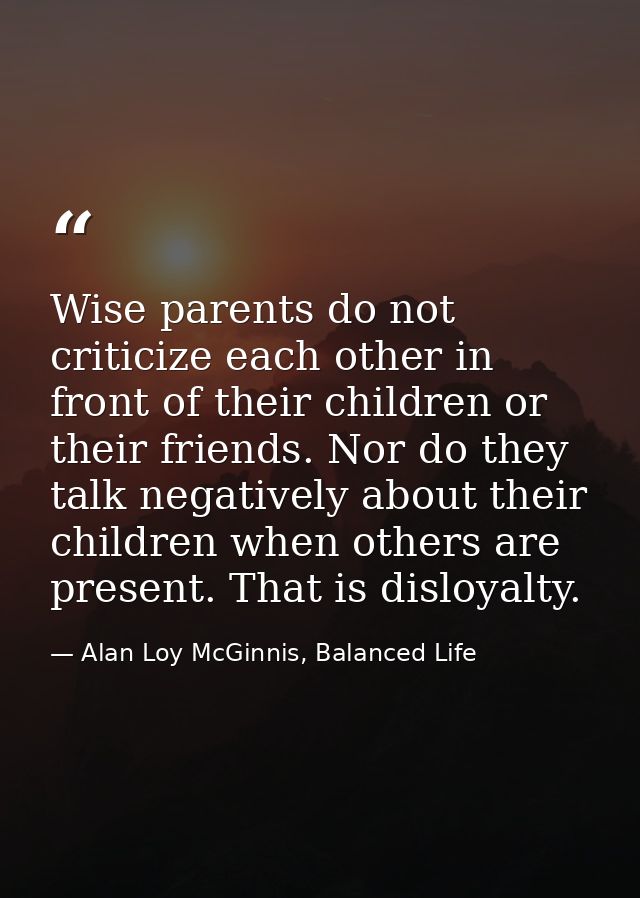 Wise parents do not criticize each other in front of their children or their friends. Nor do they talk negatively about  — Alan Loy McGinnis, Balanced Life