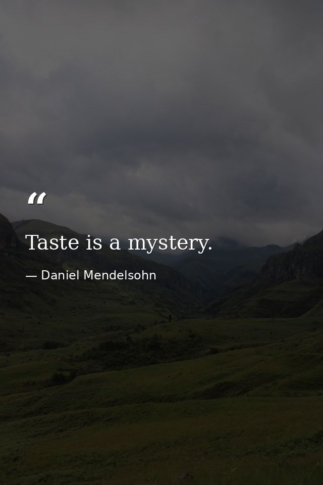 Taste is a mystery. — Daniel Mendelsohn