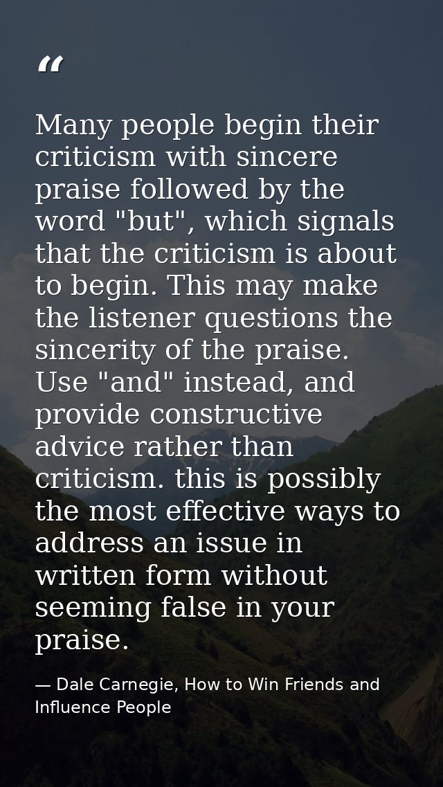 Many people begin their criticism with sincere praise followed by the word "but", which signals that the criticism is ab — Dale Carnegie, How to Win Friends and Influence People