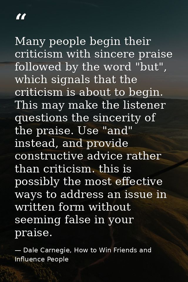 Many people begin their criticism with sincere praise followed by the word "but", which signals that the criticism is ab — Dale Carnegie, How to Win Friends and Influence People
