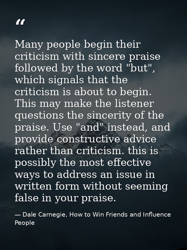 Many people begin their criticism with sincere praise followed by the word "but", which signals that the criticism is ab — Dale Carnegie, How to Win Friends and Influence People