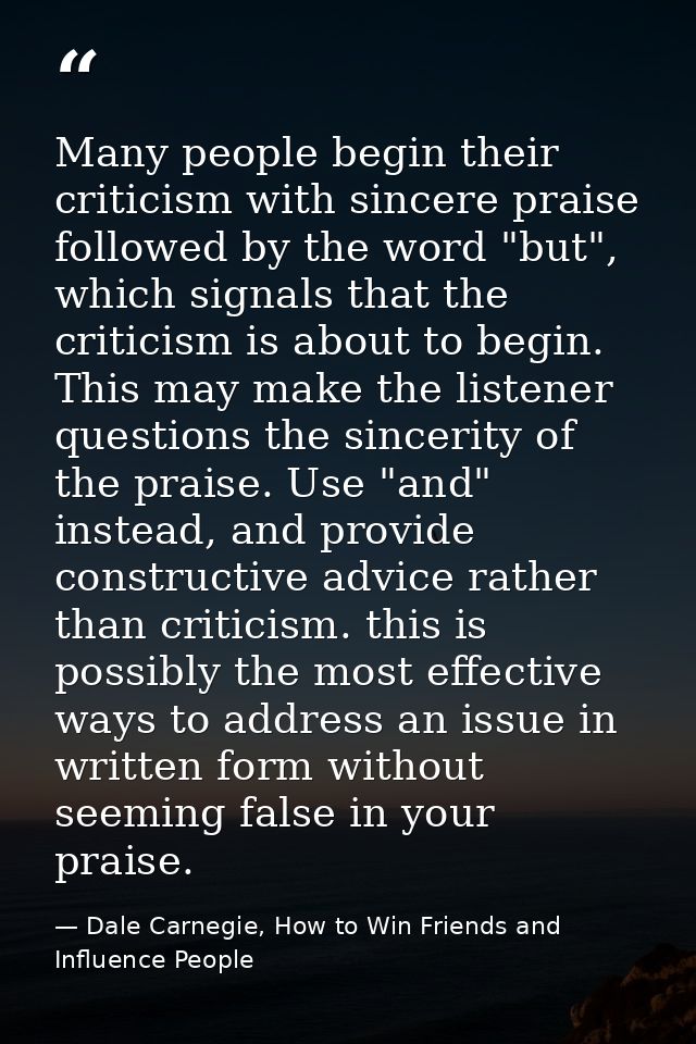 Many people begin their criticism with sincere praise followed by the word "but", which signals that the criticism is ab — Dale Carnegie, How to Win Friends and Influence People