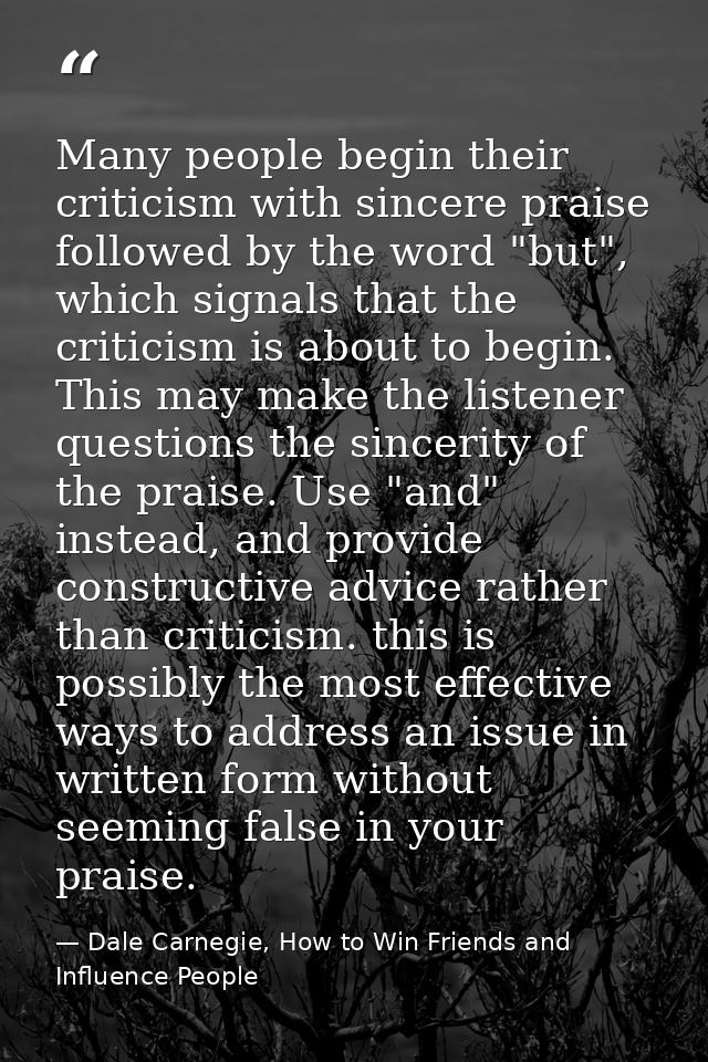 Many people begin their criticism with sincere praise followed by the word "but", which signals that the criticism is ab — Dale Carnegie, How to Win Friends and Influence People