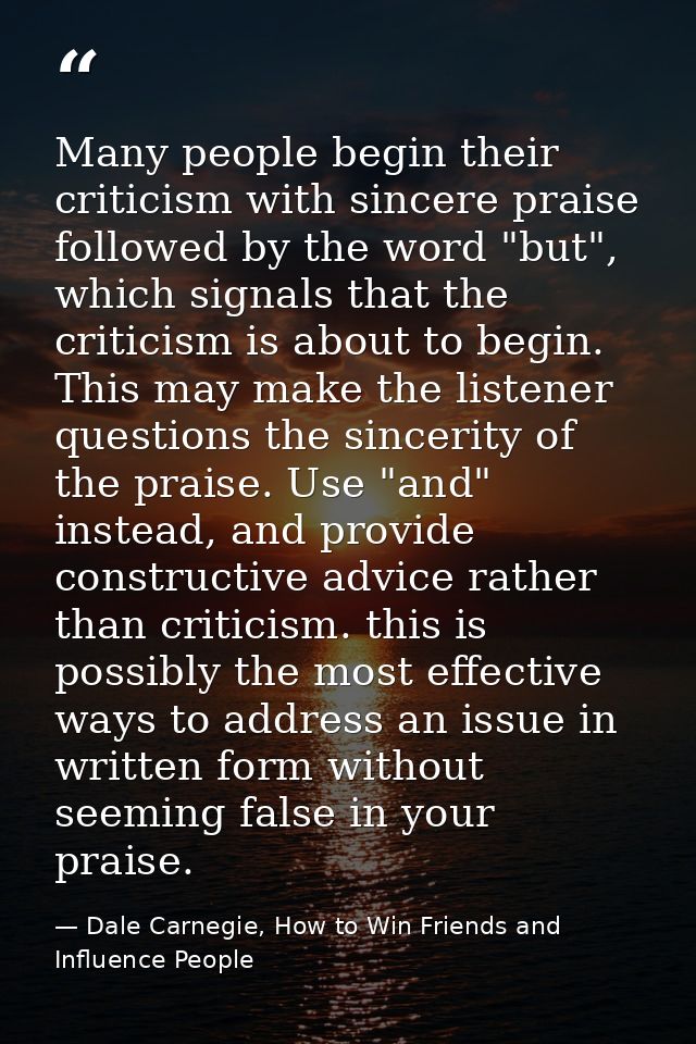 Many people begin their criticism with sincere praise followed by the word "but", which signals that the criticism is ab — Dale Carnegie, How to Win Friends and Influence People