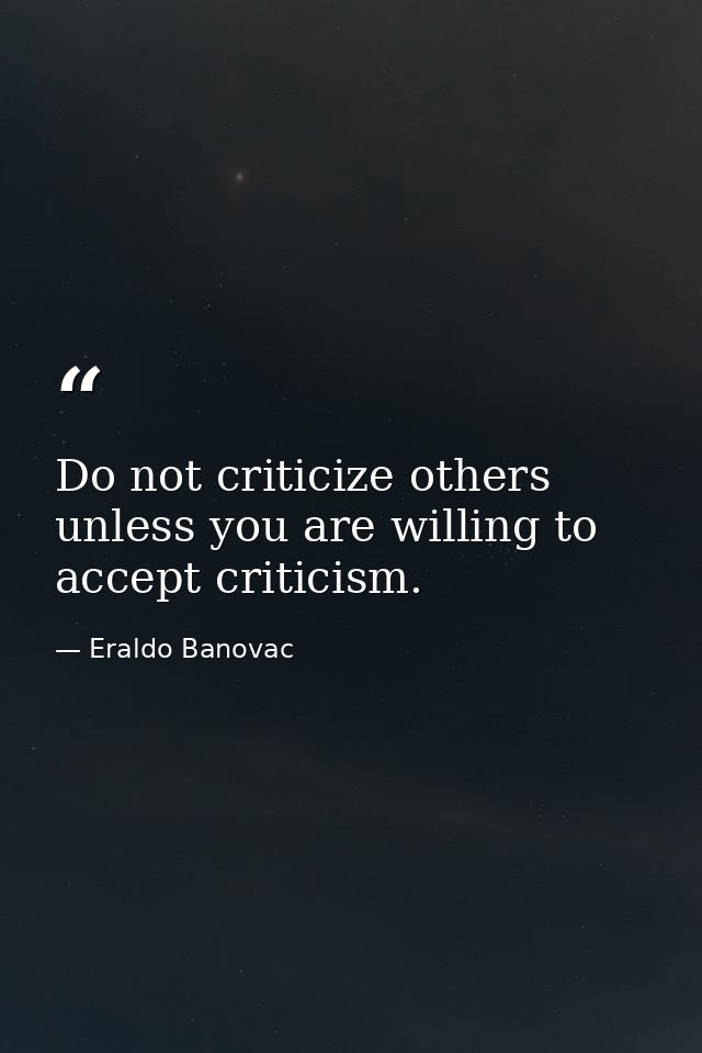 Do not criticize others unless you are willing to accept criticism. — Eraldo Banovac