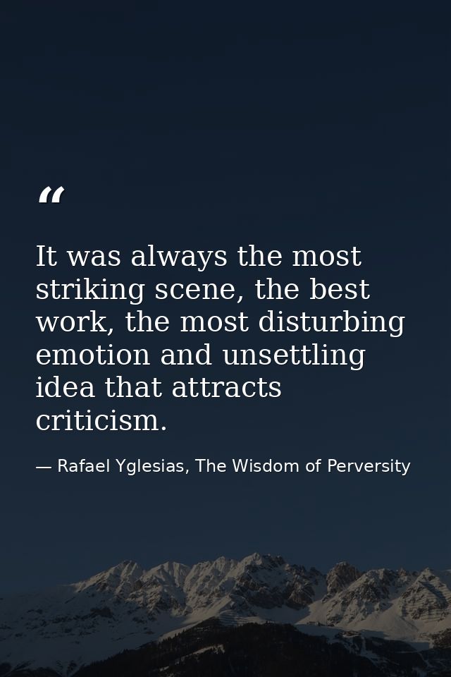 It was always the most striking scene, the best work, the most disturbing emotion and unsettling idea that attracts crit — Rafael Yglesias, The Wisdom of Perversity