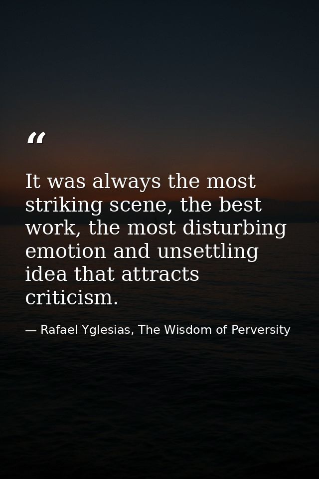 It was always the most striking scene, the best work, the most disturbing emotion and unsettling idea that attracts crit — Rafael Yglesias, The Wisdom of Perversity