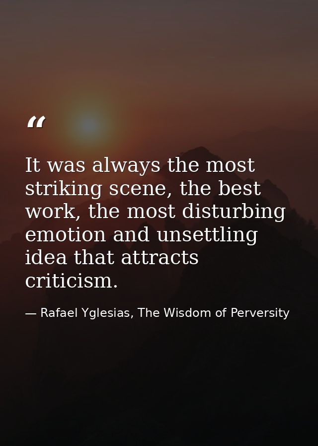 It was always the most striking scene, the best work, the most disturbing emotion and unsettling idea that attracts crit — Rafael Yglesias, The Wisdom of Perversity