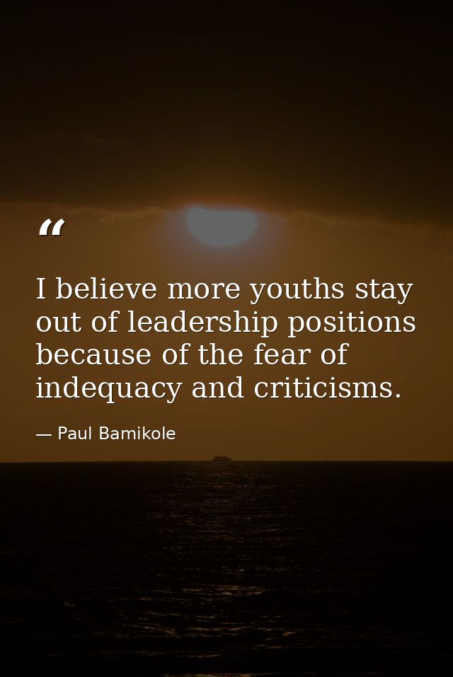I believe more youths stay out of leadership positions because of the fear of indequacy and criticisms. — Paul Bamikole