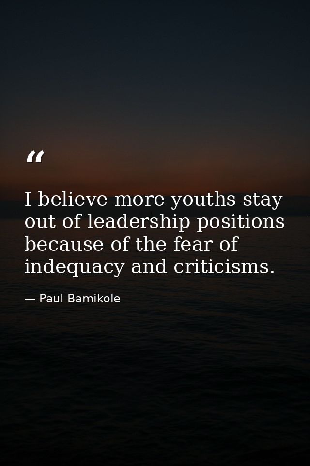 I believe more youths stay out of leadership positions because of the fear of indequacy and criticisms. — Paul Bamikole