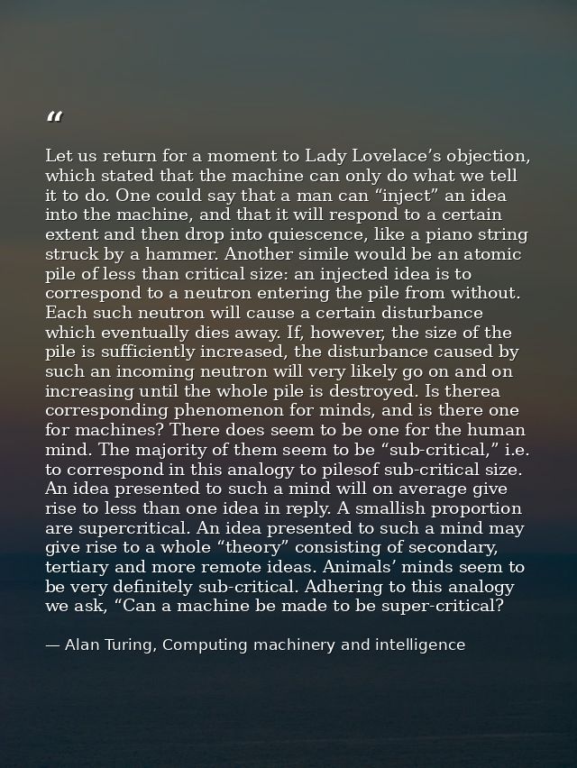 Let us return for a moment to Lady Lovelace’s objection, which stated that the machine can only do what we tell it to do — Alan Turing, Computing machinery and intelligence