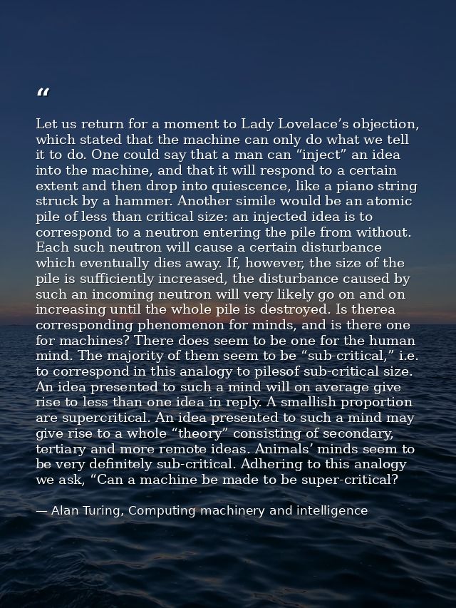 Let us return for a moment to Lady Lovelace’s objection, which stated that the machine can only do what we tell it to do — Alan Turing, Computing machinery and intelligence