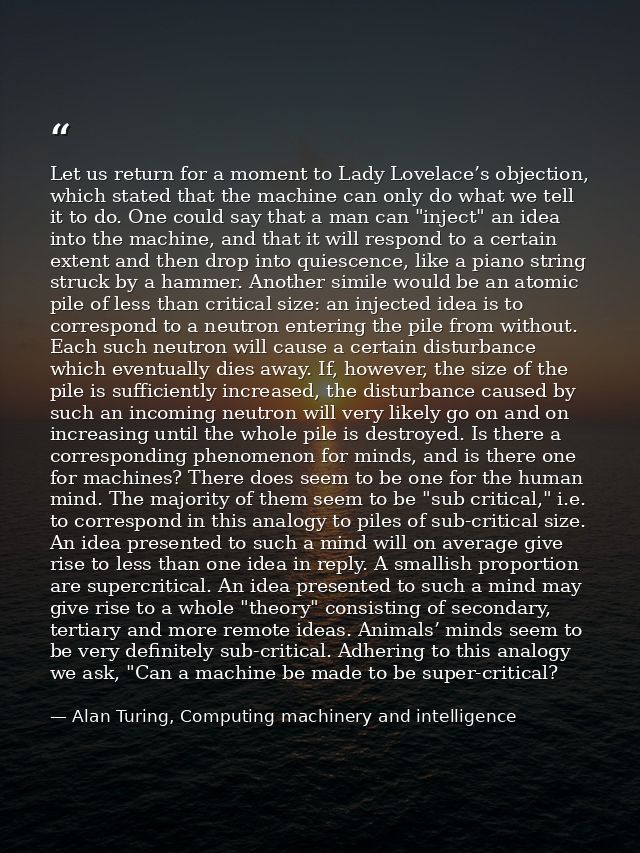 Let us return for a moment to Lady Lovelace’s objection, which stated that the machine can only do what we tell it to do — Alan Turing, Computing machinery and intelligence