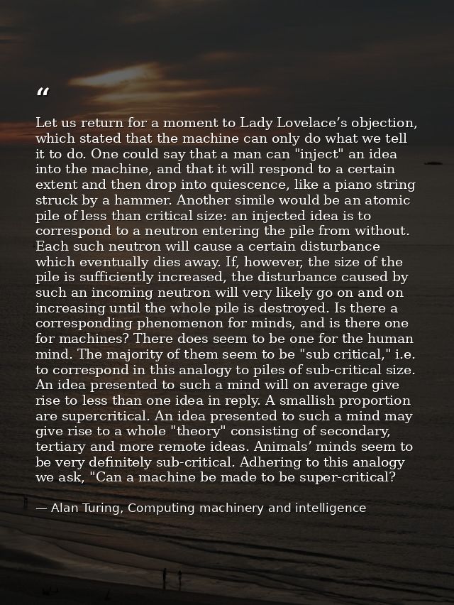 Let us return for a moment to Lady Lovelace’s objection, which stated that the machine can only do what we tell it to do — Alan Turing, Computing machinery and intelligence