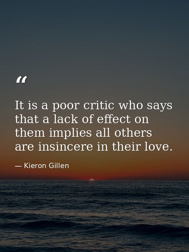 It is a poor critic who says that a lack of effect on them implies all others are insincere in their love. — Kieron Gillen
