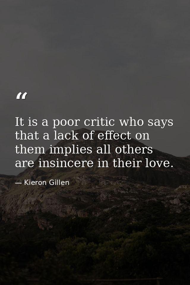 It is a poor critic who says that a lack of effect on them implies all others are insincere in their love. — Kieron Gillen