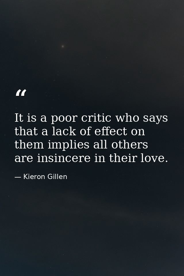 It is a poor critic who says that a lack of effect on them implies all others are insincere in their love. — Kieron Gillen