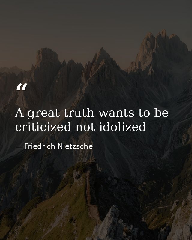 A great truth wants to be criticized not idolized — Friedrich Nietzsche
